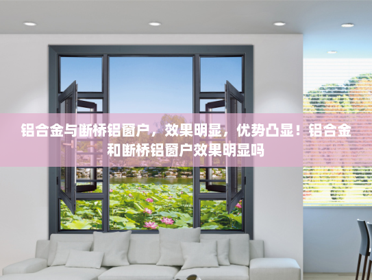 铝合金与断桥铝窗户，效果明显，优势凸显！铝合金和断桥铝窗户效果明显吗