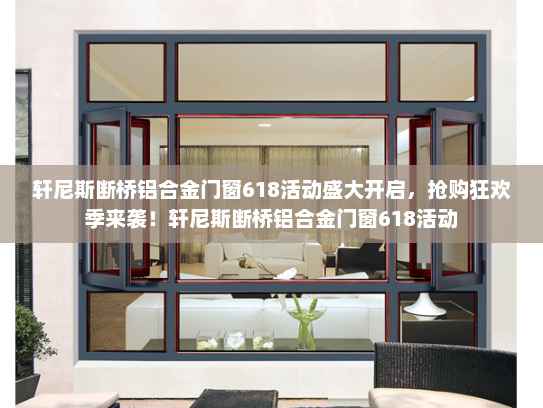 轩尼斯断桥铝合金门窗618活动盛大开启，抢购狂欢季来袭！轩尼斯断桥铝合金门窗618活动