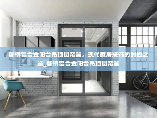 断桥铝合金阳台吊顶窗帘盒，现代家居装饰的时尚之选_断桥铝合金阳台吊顶窗帘盒