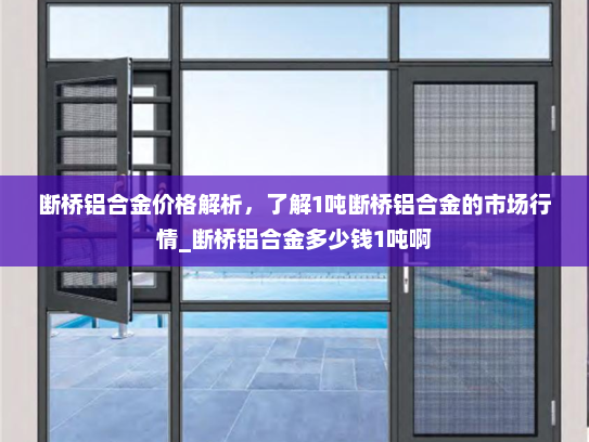 断桥铝合金价格解析，了解1吨断桥铝合金的市场行情_断桥铝合金多少钱1吨啊