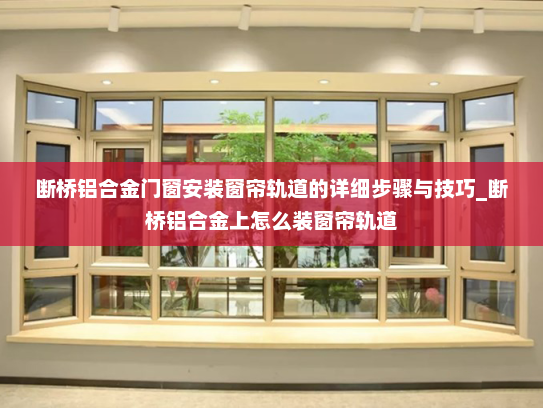 断桥铝合金门窗安装窗帘轨道的详细步骤与技巧_断桥铝合金上怎么装窗帘轨道