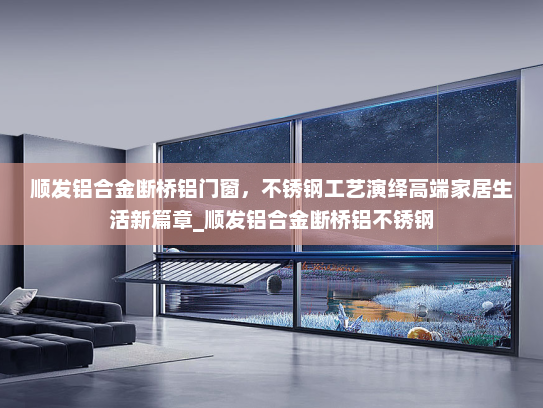 顺发铝合金断桥铝门窗，不锈钢工艺演绎高端家居生活新篇章_顺发铝合金断桥铝不锈钢