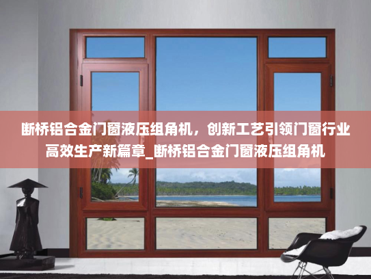 断桥铝合金门窗液压组角机，创新工艺引领门窗行业高效生产新篇章_断桥铝合金门窗液压组角机