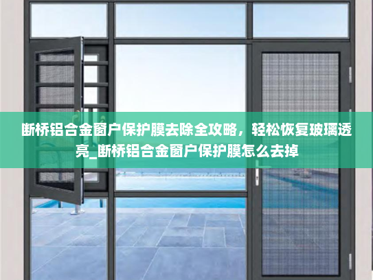 断桥铝合金窗户保护膜去除全攻略，轻松恢复玻璃透亮_断桥铝合金窗户保护膜怎么去掉