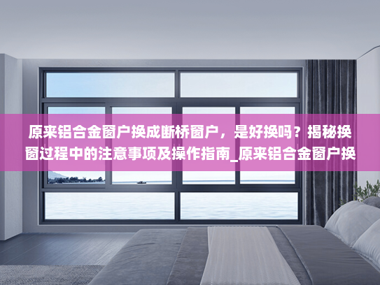 原来铝合金窗户换成断桥窗户，是好换吗？揭秘换窗过程中的注意事项及操作指南_原来铝合金窗户换成断桥好换吗
