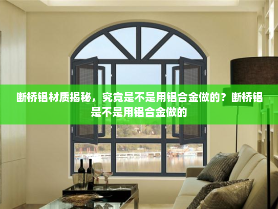 断桥铝材质揭秘，究竟是不是用铝合金做的？断桥铝是不是用铝合金做的
