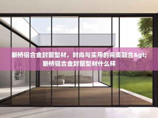 断桥铝合金封窗型材，时尚与实用的完美融合>断桥铝合金封窗型材什么样