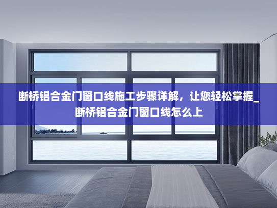 断桥铝合金门窗口线施工步骤详解，让您轻松掌握_断桥铝合金门窗口线怎么上