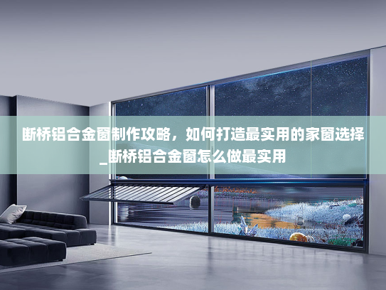 断桥铝合金窗制作攻略，如何打造最实用的家窗选择_断桥铝合金窗怎么做最实用
