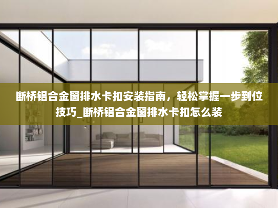 断桥铝合金窗排水卡扣安装指南,轻松掌握一步到位技巧_断桥铝合金窗排水卡扣怎么装 断桥铝合金窗排水卡扣安装指南,轻松掌握一步到位技巧_断桥铝合金窗排水卡扣怎么装