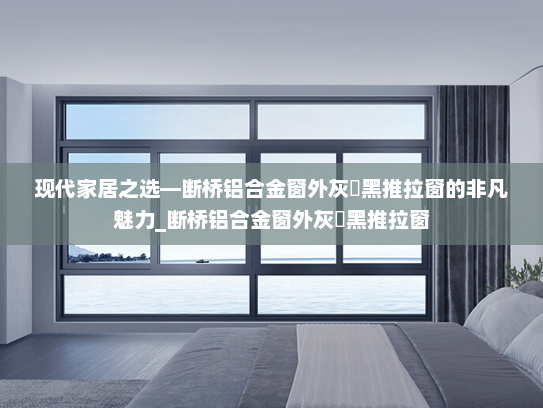现代家居之选—断桥铝合金窗外灰內黑推拉窗的非凡魅力_断桥铝合金窗外灰內黑推拉窗